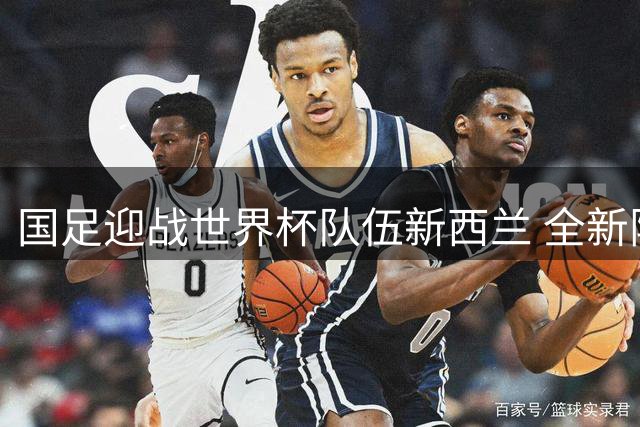 国足迎战世界杯队伍新西兰 全新阵容面临重要检验